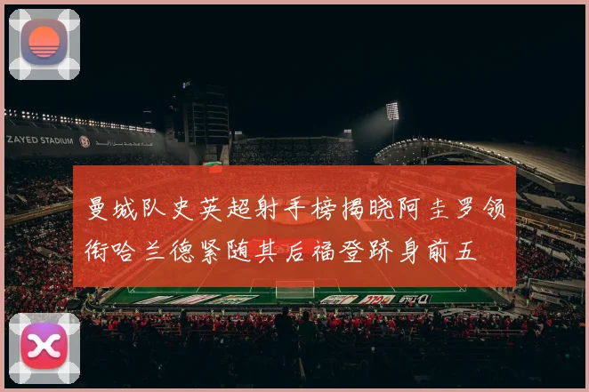 曼城队史英超射手榜揭晓阿圭罗领衔哈兰德紧随其后福登跻身前五