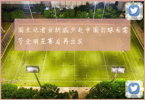 国王记者分析威少赴中国打球或需等全明星赛后再出发
