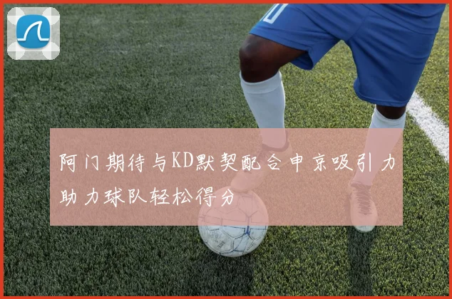 阿门期待与KD默契配合申京吸引力助力球队轻松得分