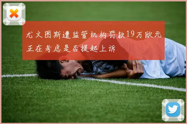 尤文图斯遭监管机构罚款19万欧元正在考虑是否提起上诉