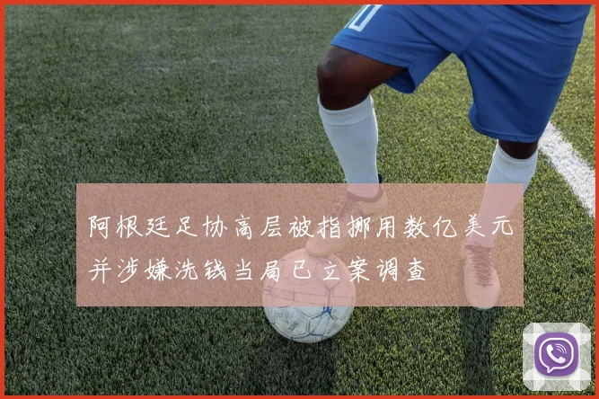 阿根廷足协高层被指挪用数亿美元并涉嫌洗钱当局已立案调查