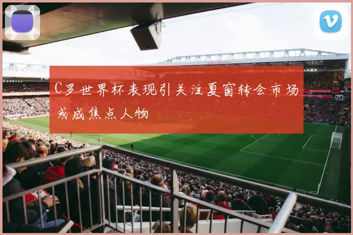 C罗世界杯表现引关注夏窗转会市场或成焦点人物