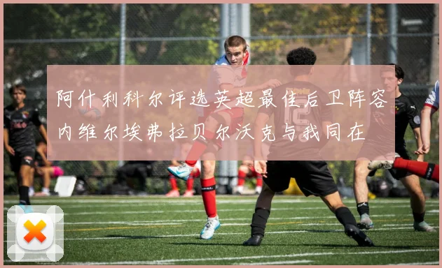 阿什利科尔评选英超最佳后卫阵容内维尔埃弗拉贝尔沃克与我同在