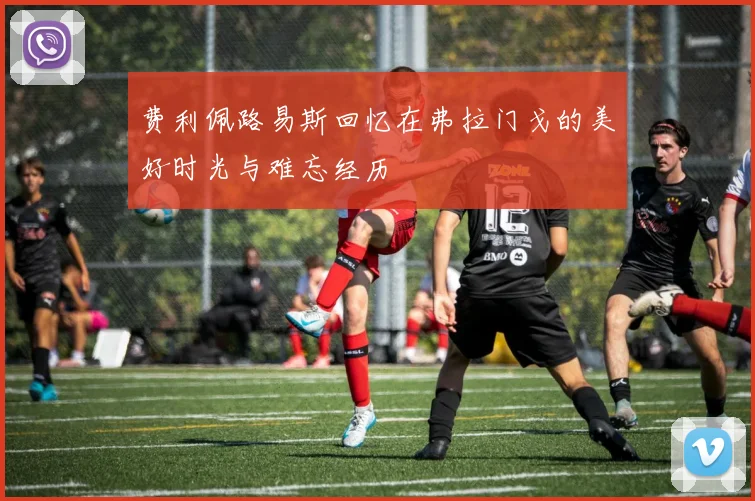 费利佩路易斯回忆在弗拉门戈的美好时光与难忘经历
