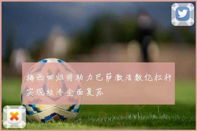 梅西回归将助力巴萨激活数亿杠杆实现经济全面复苏