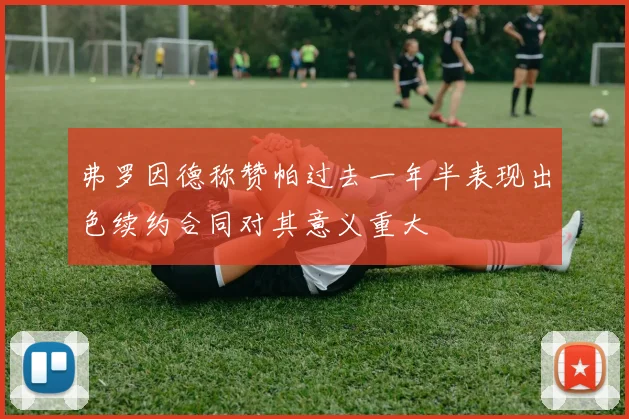 弗罗因德称赞帕过去一年半表现出色续约合同对其意义重大