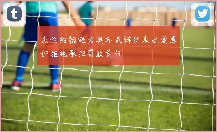 杰伦约翰逊为奥孔武辩护表达爱意但拒绝承担罚款责任