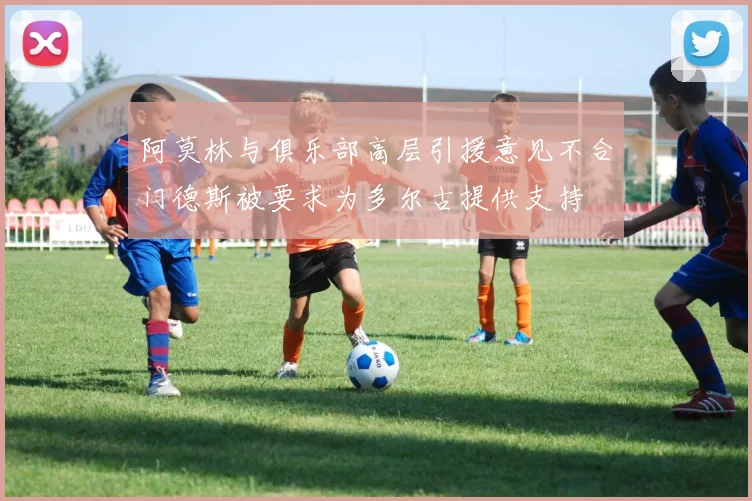 阿莫林与俱乐部高层引援意见不合门德斯被要求为多尔古提供支持