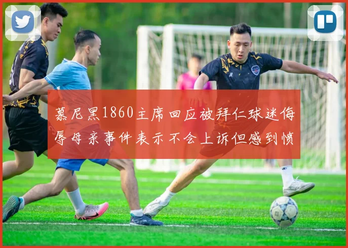 慕尼黑1860主席回应被拜仁球迷侮辱母亲事件表示不会上诉但感到愤怒