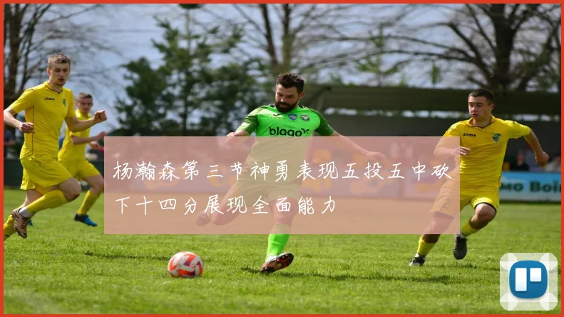 杨瀚森第三节神勇表现五投五中砍下十四分展现全面能力