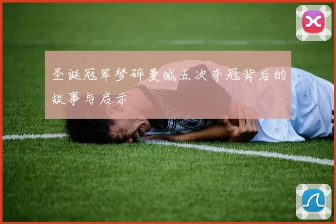 圣诞冠军梦碎曼城五次夺冠背后的故事与启示