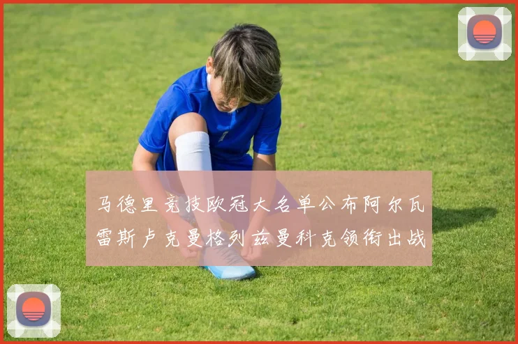 马德里竞技欧冠大名单公布阿尔瓦雷斯卢克曼格列兹曼科克领衔出战