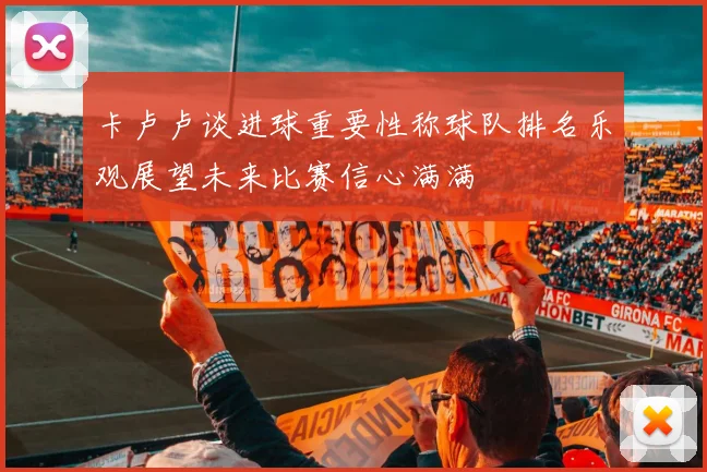 卡卢卢谈进球重要性称球队排名乐观展望未来比赛信心满满
