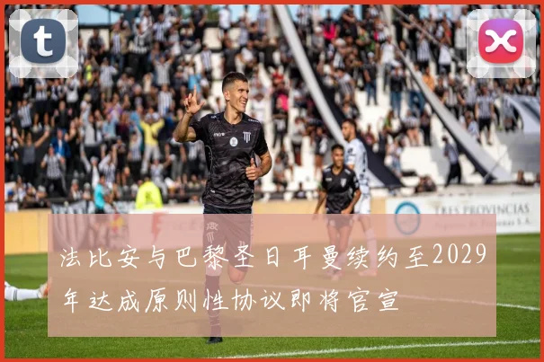 法比安与巴黎圣日耳曼续约至2029年达成原则性协议即将官宣