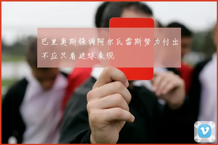 巴里奥斯强调阿尔瓦雷斯努力付出不应只看进球表现