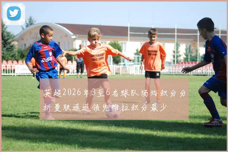 英超2026年3至6名球队场均积分分析曼联遥遥领先维拉积分最少