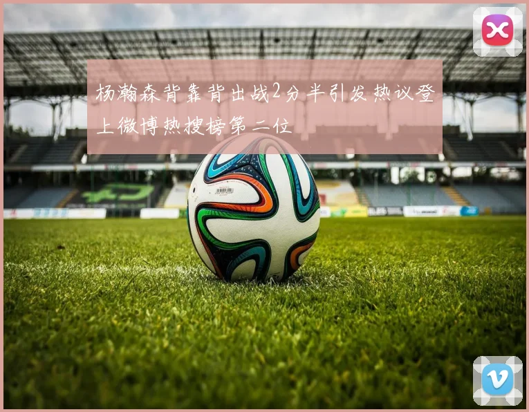 杨瀚森背靠背出战2分半引发热议登上微博热搜榜第二位