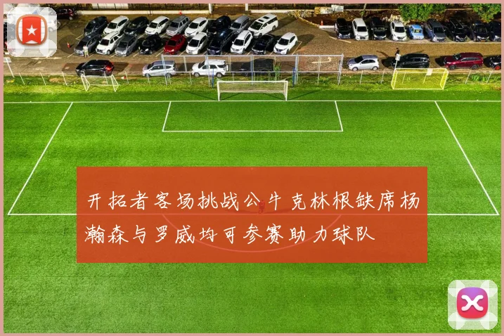 开拓者客场挑战公牛克林根缺席杨瀚森与罗威均可参赛助力球队