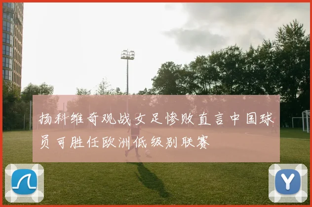 扬科维奇观战女足惨败直言中国球员可胜任欧洲低级别联赛